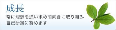 成長｜常に理想を追い求め前向きに取り組み自己研鑚に努めます